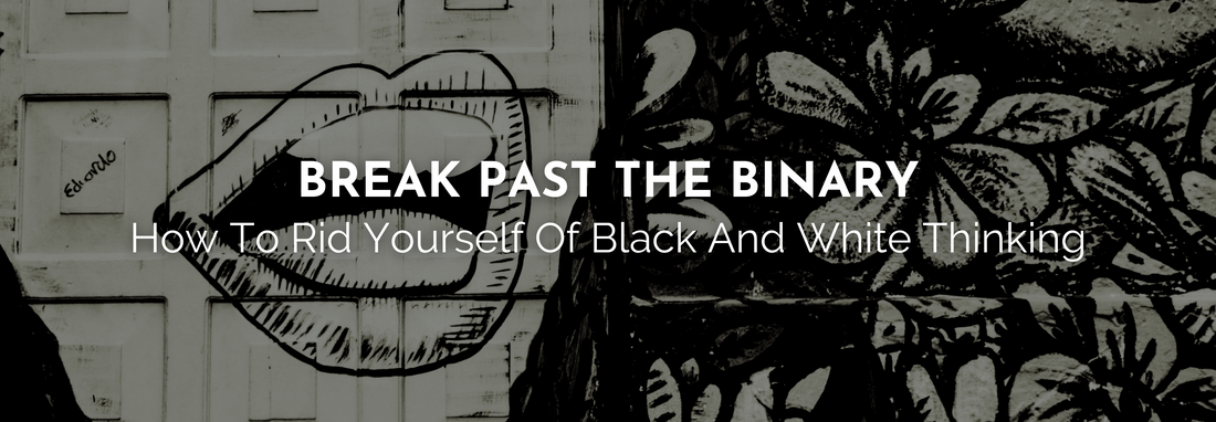 BREAK PAST THE BINARY - How to Rid Yourself of Black and White Thinking