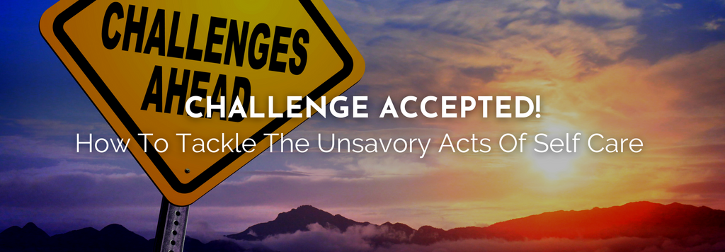 CHALLENGE ACCEPTED! How To Tackle The Unsavory Acts of Self Care