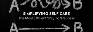 SIMPLIFYING SELF CARE - The Most Efficient Way To Wellness