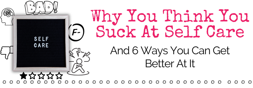Why You Think You Suck At Self Care - And 6 Ways To Get Better At It