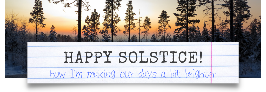 HAPPY SOLSTICE! Here's How We're Making Our Days a Bit Brighter.