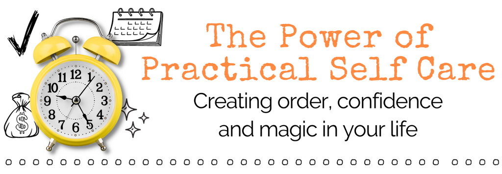 The Power of Practical Self Care - Bringing Confidence, Order and Magic Into Your Life