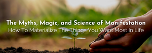 The Myths, Magic, and Science of Manifestation - How To Materialize The Things You Want Most In Life