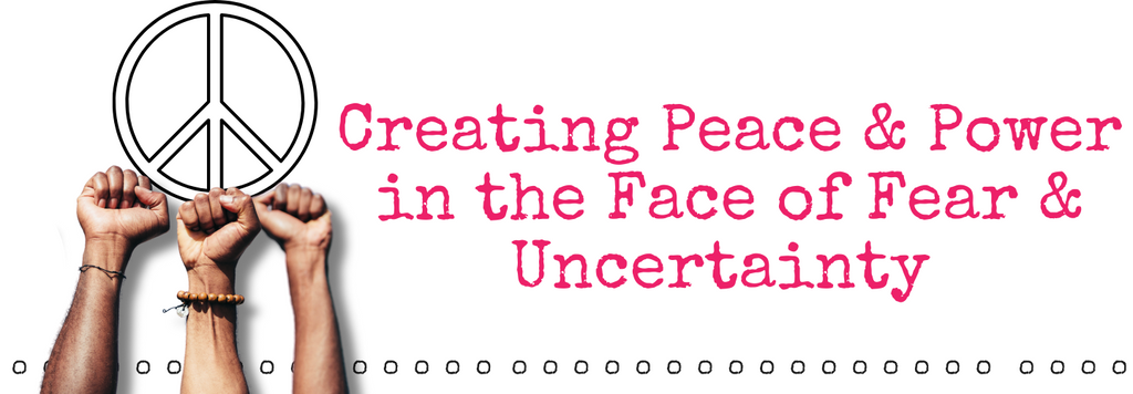 Creating Peace and Power in the Face of Fear and Uncertainty