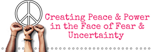 Creating Peace and Power in the Face of Fear and Uncertainty