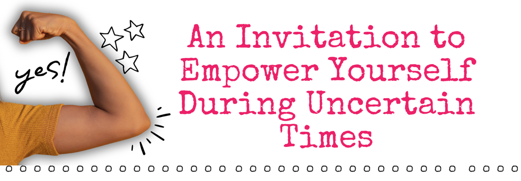 An Invitation to Empower Yourself During Uncertain Times